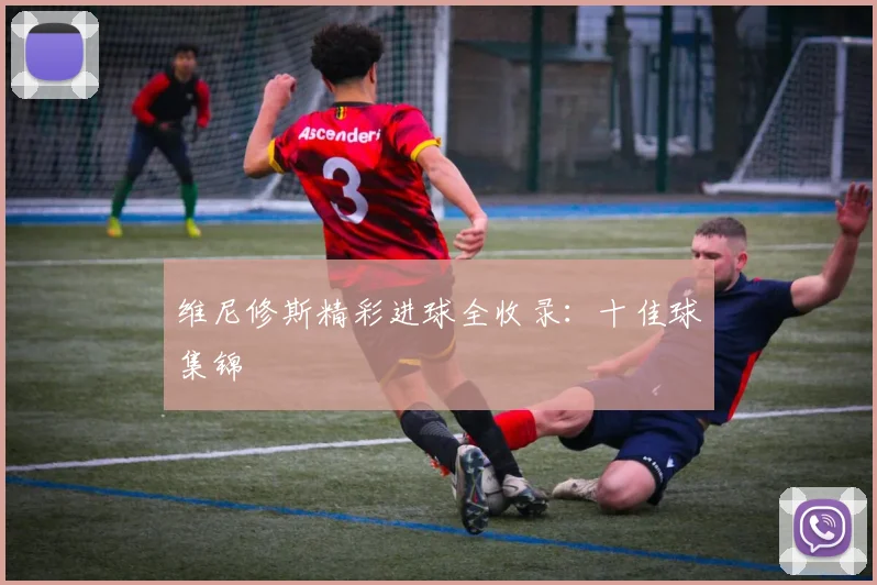 维尼修斯精彩进球全收录:十佳球集锦