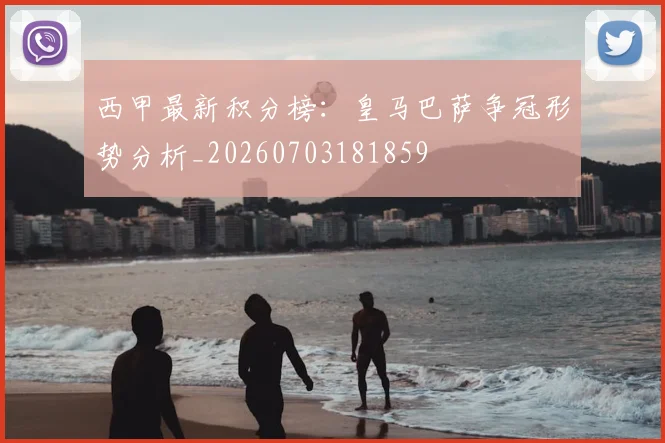 西甲最新积分榜：皇马巴萨争冠形势分析_20260703181859