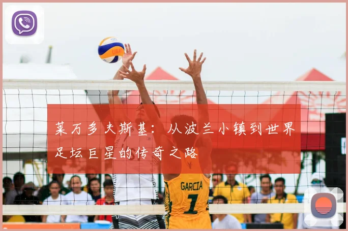 莱万多夫斯基：从波兰小镇到世界足坛巨星的传奇之路