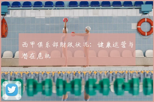 西甲俱乐部财政状况:健康运营与潜在危机