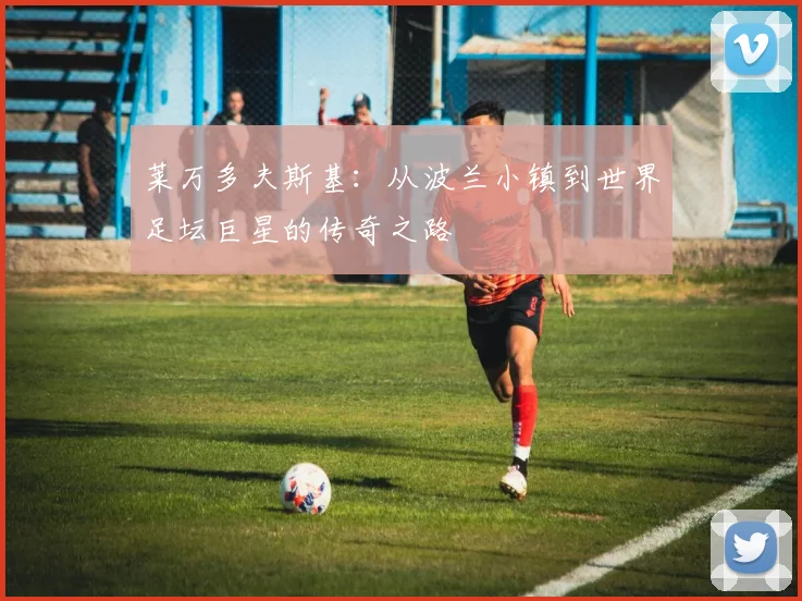 莱万多夫斯基：从波兰小镇到世界足坛巨星的传奇之路
