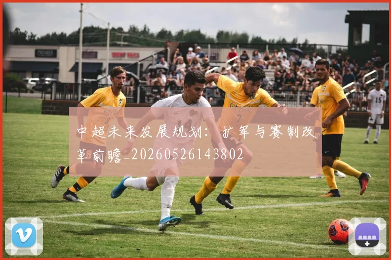 中超未来发展规划：扩军与赛制改革前瞻_20260526143802