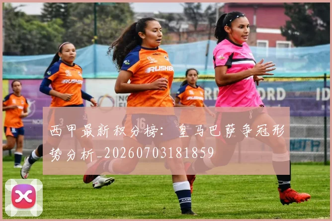 西甲最新积分榜：皇马巴萨争冠形势分析_20260703181859