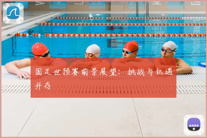 国足世预赛前景展望:挑战与机遇并存
