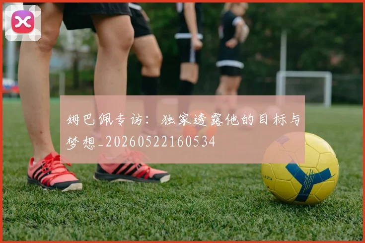 姆巴佩专访:独家透露他的目标与梦想_20260522160534
