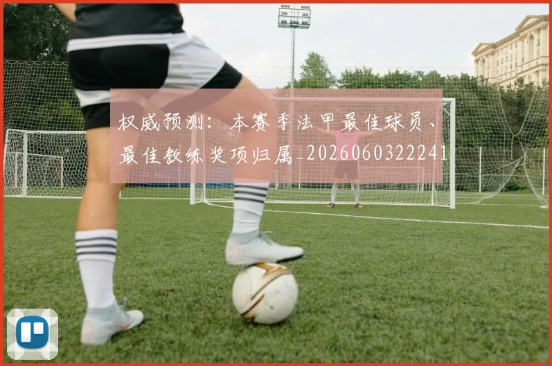 权威预测:本赛季法甲最佳球员、最佳教练奖项归属_20260603222416