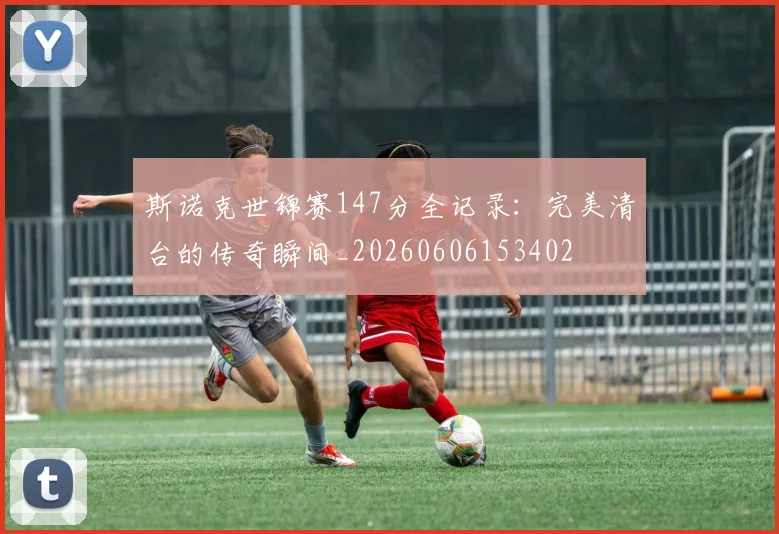 斯诺克世锦赛147分全记录:完美清台的传奇瞬间_20260606153402