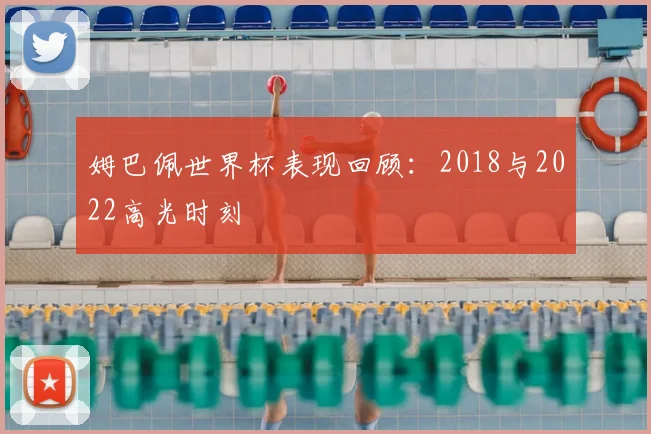 姆巴佩世界杯表现回顾：2018与2022高光时刻