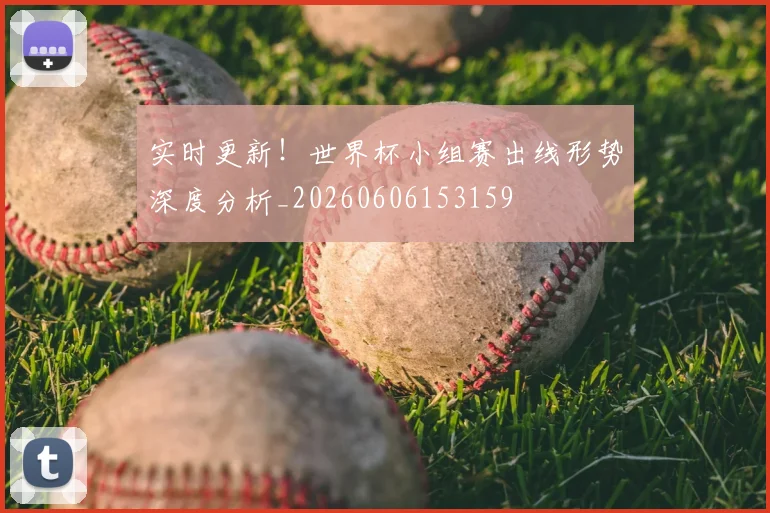 实时更新！世界杯小组赛出线形势深度分析_20260606153159