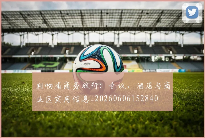 利物浦商务旅行：会议、酒店与商业区实用信息_20260606152840