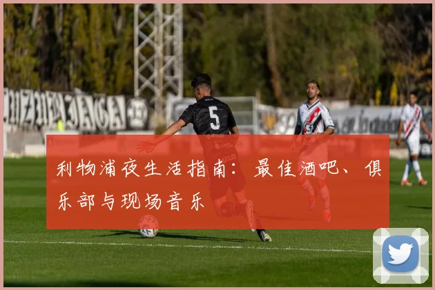 利物浦夜生活指南：最佳酒吧、俱乐部与现场音乐