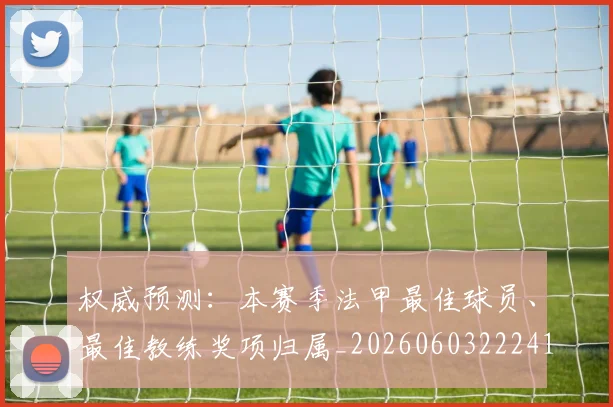 权威预测：本赛季法甲最佳球员、最佳教练奖项归属_20260603222416