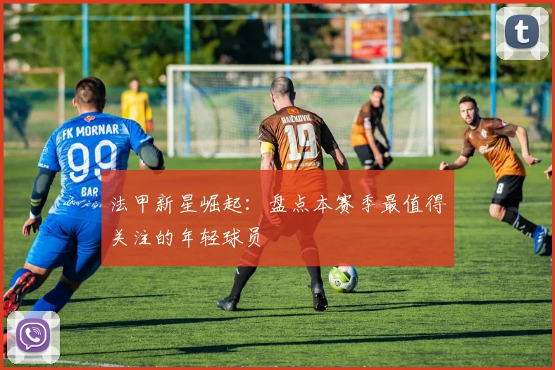 法甲新星崛起：盘点本赛季最值得关注的年轻球员
