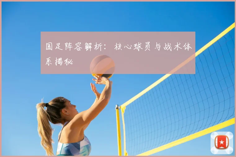 国足阵容解析:核心球员与战术体系揭秘