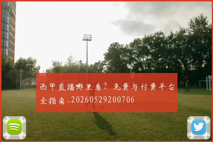西甲直播哪里看？免费与付费平台全指南_20260529200706