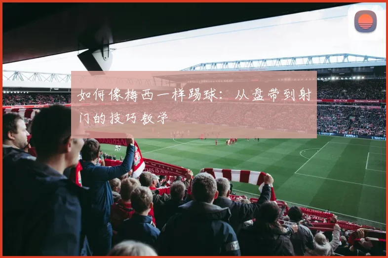 如何像梅西一样踢球:从盘带到射门的技巧教学