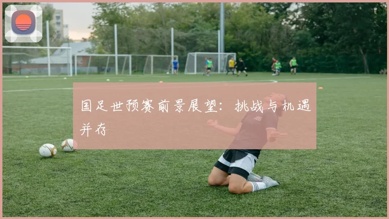 国足世预赛前景展望：挑战与机遇并存