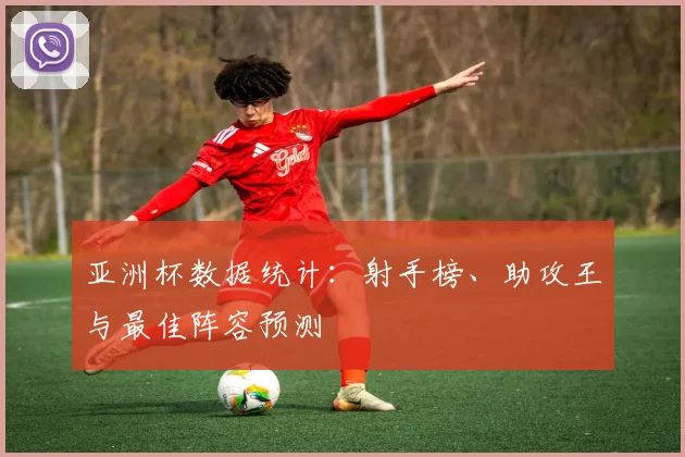 亚洲杯数据统计：射手榜、助攻王与最佳阵容预测