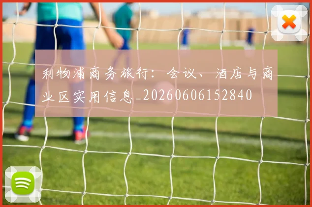 利物浦商务旅行：会议、酒店与商业区实用信息_20260606152840