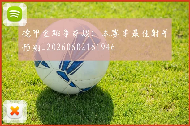 德甲金靴争夺战:本赛季最佳射手预测_20260602161946
