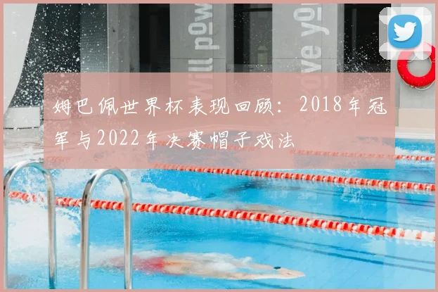姆巴佩世界杯表现回顾:2018年冠军与2022年决赛帽子戏法