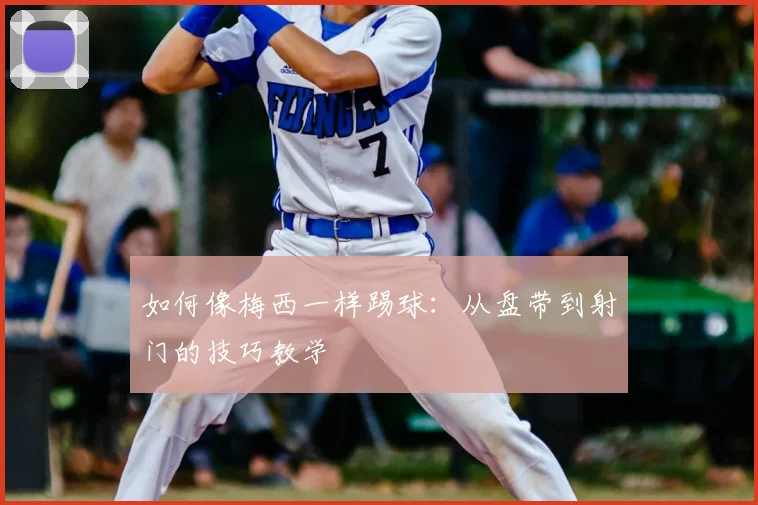 如何像梅西一样踢球：从盘带到射门的技巧教学