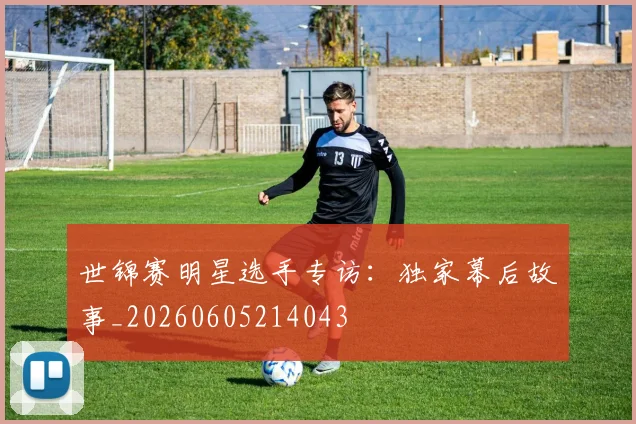 世锦赛明星选手专访：独家幕后故事_20260605214043