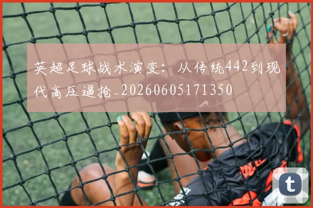 英超足球战术演变：从传统442到现代高压逼抢_20260605171350